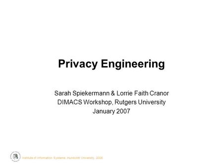 Institute of Information Systems, Humboldt University, 2006· Privacy Engineering Sarah Spiekermann & Lorrie Faith Cranor DIMACS Workshop, Rutgers University.