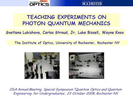 TEACHING EXPERIMENTS ON PHOTON QUANTUM MECHANICS Svetlana Lukishova, Carlos Stroud, Jr, Luke Bissell, Wayne Knox OSA Annual Meeting Special Symposium “Quantum.