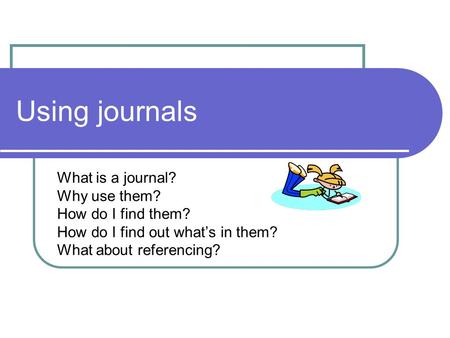 Using journals What is a journal? Why use them? How do I find them? How do I find out what’s in them? What about referencing?