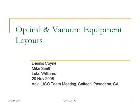 20 Nov 2008G0810007-v21 Optical & Vacuum Equipment Layouts Dennis Coyne Mike Smith Luke Williams 20 Nov 2008 Adv. LIGO Team Meeting, Caltech, Pasadena,