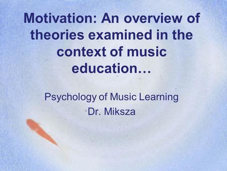 Motivation: An overview of theories examined in the context of music education… Psychology of Music Learning Dr. Miksza.
