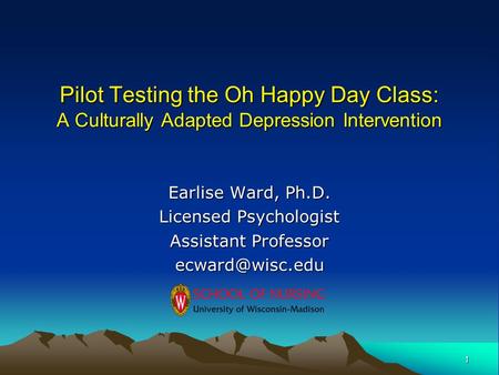 1 Pilot Testing the Oh Happy Day Class: A Culturally Adapted Depression Intervention Earlise Ward, Ph.D. Licensed Psychologist Assistant Professor
