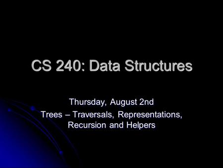 CS 240: Data Structures Thursday, August 2nd Trees – Traversals, Representations, Recursion and Helpers.