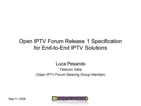 Sept 11, 2008 Open IPTV Forum Release 1 Specification for End-to-End IPTV Solutions Luca Pesando Telecom Italia (Open IPTV Forum Steering Group Member)