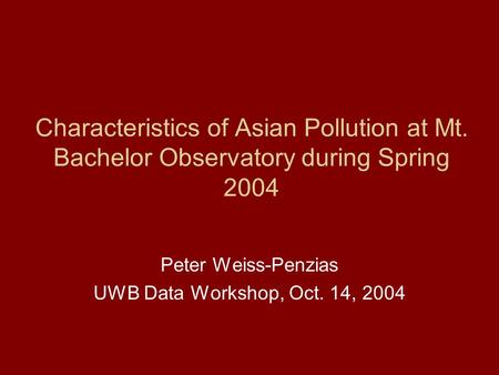 Characteristics of Asian Pollution at Mt. Bachelor Observatory during Spring 2004 Peter Weiss-Penzias UWB Data Workshop, Oct. 14, 2004.