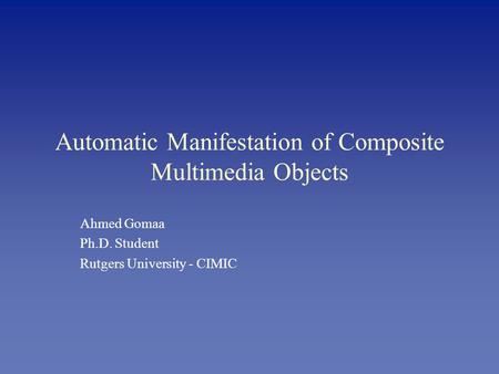 Automatic Manifestation of Composite Multimedia Objects Ahmed Gomaa Ph.D. Student Rutgers University - CIMIC.