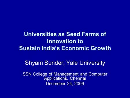 Universities as Seed Farms of Innovation to Sustain India’s Economic Growth Shyam Sunder, Yale University SSN College of Management and Computer Applications,