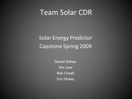 Team Solar CDR Solar Energy Predictor Capstone Spring 2009 Daniel Seltzer Jim Love Rob Chadil Eric Dickey.
