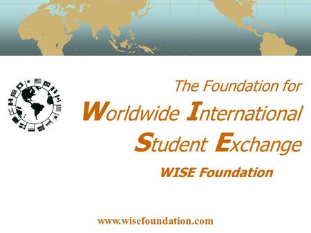 The Foundation for W orldwide I nternational S tudent E xchange WISE Foundation www.wisefoundation.com.
