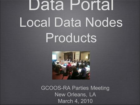 Data Portal Local Data Nodes Products GCOOS-RA Parties Meeting New Orleans, LA March 4, 2010 GCOOS-RA Parties Meeting New Orleans, LA March 4, 2010.