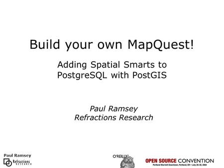 Paul Ramsey Build your own MapQuest! Adding Spatial Smarts to PostgreSQL with PostGIS Paul Ramsey Refractions Research.