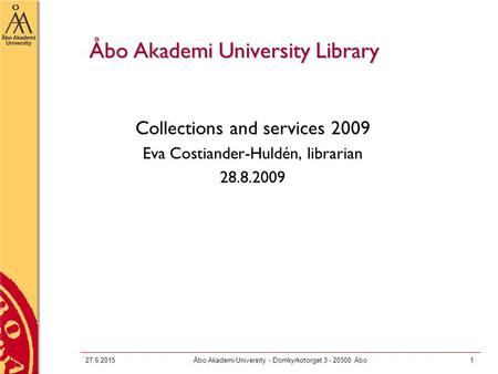 27.6.2015Åbo Akademi University - Domkyrkotorget 3 - 20500 Åbo1 Åbo Akademi University Library Collections and services 2009 Eva Costiander-Huldén, librarian.
