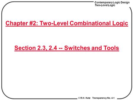 Contemporary Logic Design Two-Level Logic © R.H. Katz Transparency No. 4-1 Chapter #2: Two-Level Combinational Logic Section 2.3, 2.4 -- Switches and Tools.