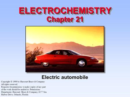 ELECTROCHEMISTRY Chapter 21 Electric automobile Copyright © 1999 by Harcourt Brace & Company All rights reserved. Requests for permission to make copies.