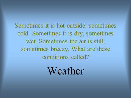 Sometimes it is hot outside, sometimes cold. Sometimes it is dry, sometimes wet. Sometimes the air is still, sometimes breezy. What are these conditions.