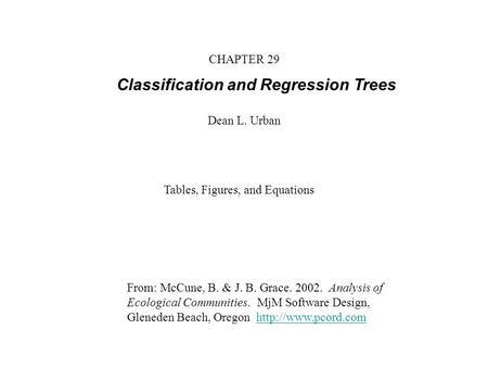 CHAPTER 29 Classification and Regression Trees Dean L. Urban From: McCune, B. & J. B. Grace. 2002. Analysis of Ecological Communities. MjM Software Design,