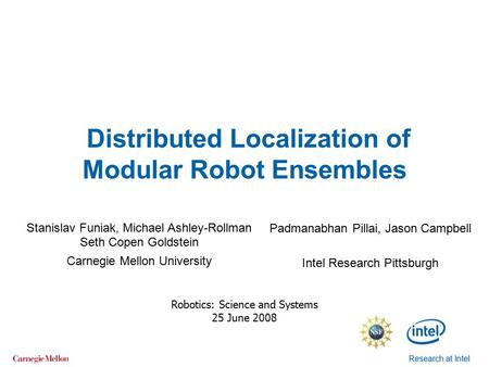 Research at Intel Distributed Localization of Modular Robot Ensembles Robotics: Science and Systems 25 June 2008 Stanislav Funiak, Michael Ashley-Rollman.