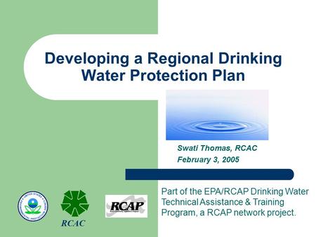 Developing a Regional Drinking Water Protection Plan Swati Thomas, RCAC February 3, 2005 Part of the EPA/RCAP Drinking Water Technical Assistance & Training.
