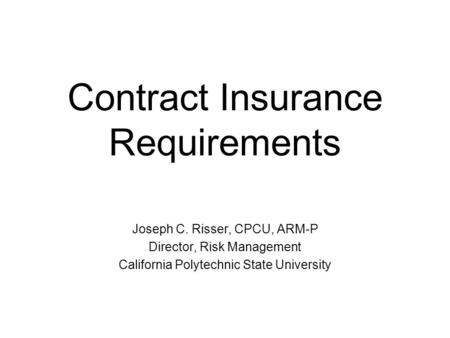 Contract Insurance Requirements Joseph C. Risser, CPCU, ARM-P Director, Risk Management California Polytechnic State University.
