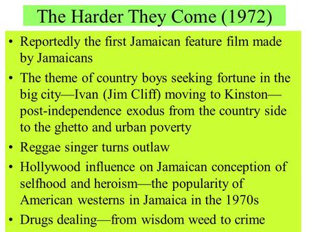 The Harder They Come (1972) Reportedly the first Jamaican feature film made by Jamaicans The theme of country boys seeking fortune in the big city—Ivan.