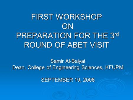 FIRST WORKSHOP ON PREPARATION FOR THE 3 rd ROUND OF ABET VISIT Samir Al-Baiyat Dean, College of Engineering Sciences, KFUPM SEPTEMBER 19, 2006.
