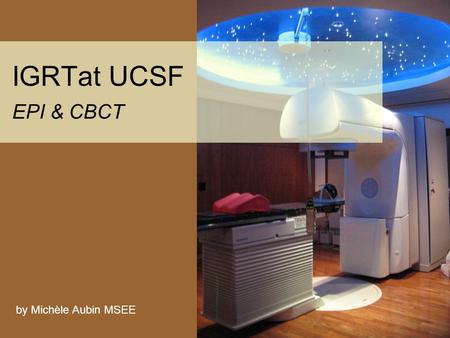 IGRTat UCSF EPI & CBCT by Michèle Aubin MSEE. PrescribePlanSet upReview IGRT Steps Physicians Create and approve a prescription Place an order for daily.