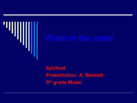 Wade in the water Spiritual Presentation: A. Bennett 5 th grade Music.