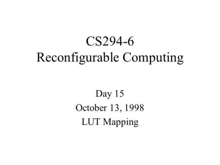 CS294-6 Reconfigurable Computing Day 15 October 13, 1998 LUT Mapping.