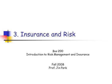 3. Insurance and Risk Bus 200 Introduction to Risk Management and Insurance Fall 2008 Prof. Jin Park.