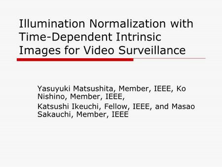 Illumination Normalization with Time-Dependent Intrinsic Images for Video Surveillance Yasuyuki Matsushita, Member, IEEE, Ko Nishino, Member, IEEE, Katsushi.