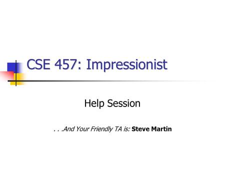 CSE 457: Impressionist Help Session...And Your Friendly TA is: Steve Martin.