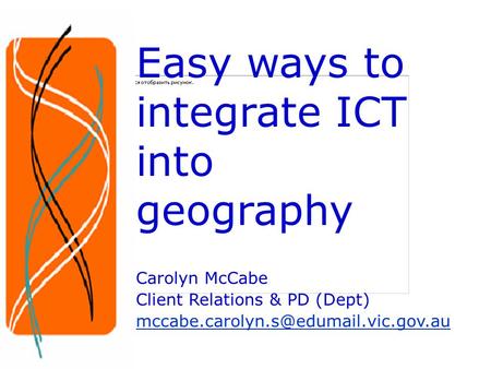 Easy ways to integrate ICT into geography Carolyn McCabe Client Relations & PD (Dept)