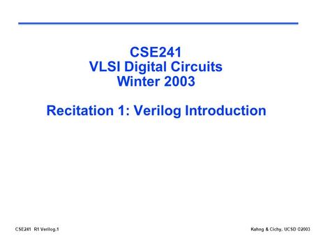 CSE241 R1 Verilog.1Kahng & Cichy, UCSD ©2003 CSE241 VLSI Digital Circuits Winter 2003 Recitation 1: Verilog Introduction.