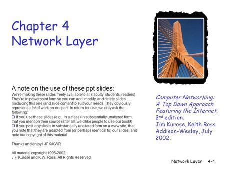 Network Layer4-1 Chapter 4 Network Layer Computer Networking: A Top Down Approach Featuring the Internet, 2 nd edition. Jim Kurose, Keith Ross Addison-Wesley,