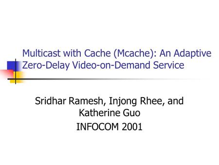 Multicast with Cache (Mcache): An Adaptive Zero-Delay Video-on-Demand Service Sridhar Ramesh, Injong Rhee, and Katherine Guo INFOCOM 2001.