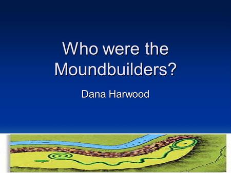 Who were the Moundbuilders? Dana Harwood. Since the discovery of the mounds, there have been many ideas as to who it was that created them. Many men have.