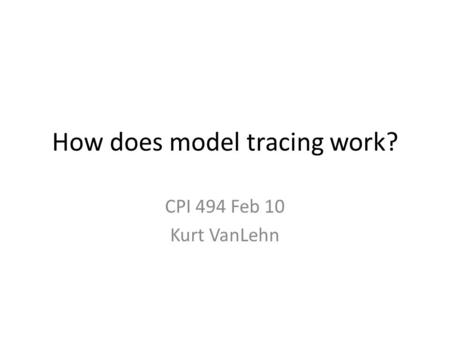 How does model tracing work? CPI 494 Feb 10 Kurt VanLehn.