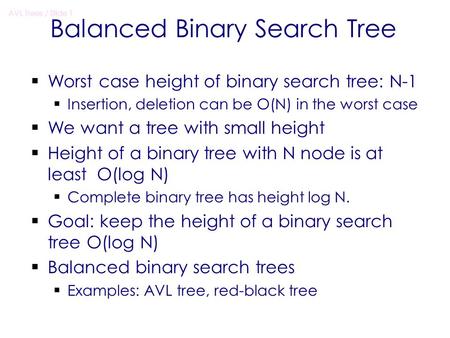 AVL Trees / Slide 1 Balanced Binary Search Tree  Worst case height of binary search tree: N-1  Insertion, deletion can be O(N) in the worst case  We.