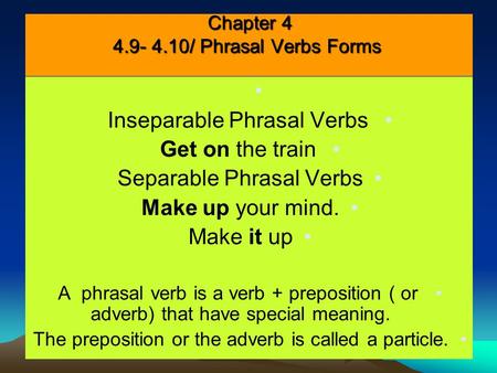 Chapter 4 4.9- 4.10/ Phrasal Verbs Forms Inseparable Phrasal Verbs Get on the train Separable Phrasal Verbs Make up your mind. Make it up A phrasal verb.