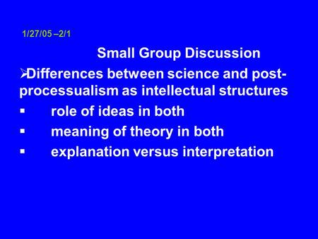1/27/05 –2/1 Small Group Discussion  Differences between science and post- processualism as intellectual structures  role of ideas in both  meaning.
