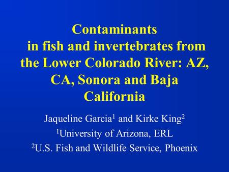 Contaminants in fish and invertebrates from the Lower Colorado River: AZ, CA, Sonora and Baja California Jaqueline Garcia 1 and Kirke King 2 1 University.