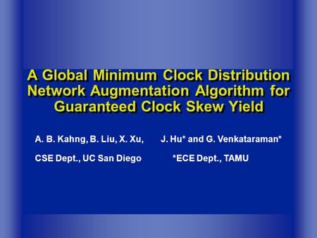 A Global Minimum Clock Distribution Network Augmentation Algorithm for Guaranteed Clock Skew Yield A. B. Kahng, B. Liu, X. Xu, J. Hu* and G. Venkataraman*