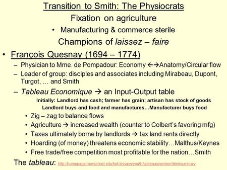 Transition to Smith: The Physiocrats Fixation on agriculture Manufacturing & commerce sterile Champions of laissez – faire François Quesnay (1694 – 1774)