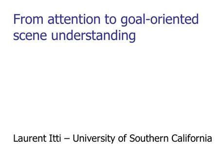 From attention to goal-oriented scene understanding Laurent Itti – University of Southern California.
