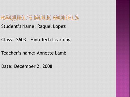 Student’s Name: Raquel Lopez Class : S603 – High Tech Learning Teacher’s name: Annette Lamb Date: December 2, 2008.