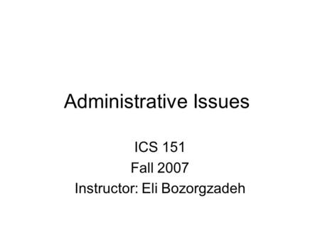 Administrative Issues ICS 151 Fall 2007 Instructor: Eli Bozorgzadeh.