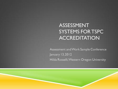 ASSESSMENT SYSTEMS FOR TSPC ACCREDITATION Assessment and Work Sample Conference January 13, 2012 Hilda Rosselli, Western Oregon University.