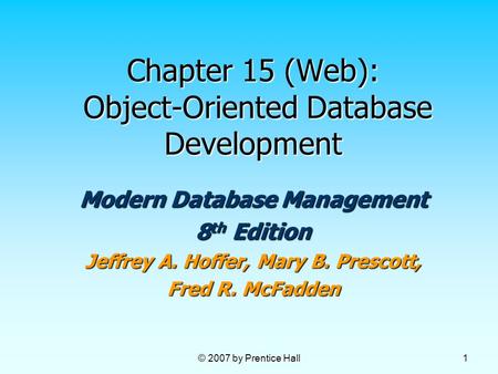 © 2007 by Prentice Hall 1 Chapter 15 (Web): Object-Oriented Database Development Modern Database Management 8 th Edition Jeffrey A. Hoffer, Mary B. Prescott,