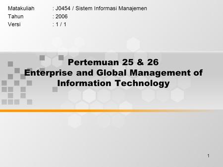 1 Pertemuan 25 & 26 Enterprise and Global Management of Information Technology Matakuliah: J0454 / Sistem Informasi Manajemen Tahun: 2006 Versi: 1 / 1.