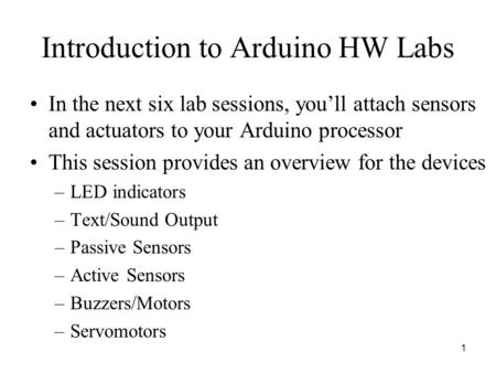 Introduction to Arduino HW Labs In the next six lab sessions, you’ll attach sensors and actuators to your Arduino processor This session provides an overview.